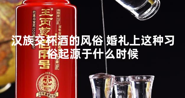 汉族交杯酒的风俗 婚礼上这种习俗起源于什么时候